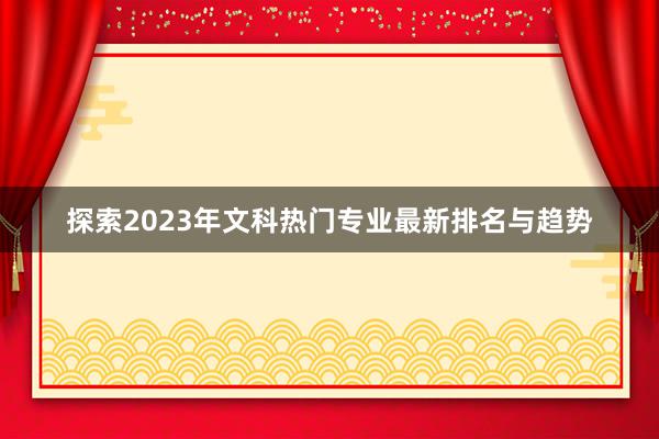 探索2023年文科热门专业最新排名与趋势