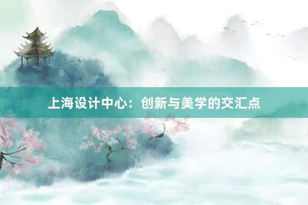 上海设计中心：创新与美学的交汇点