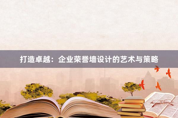 打造卓越：企业荣誉墙设计的艺术与策略