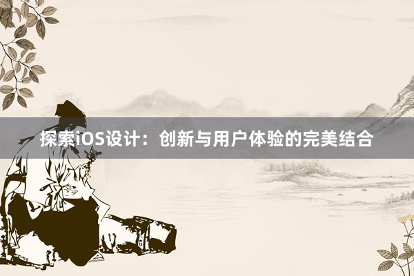 探索iOS设计：创新与用户体验的完美结合